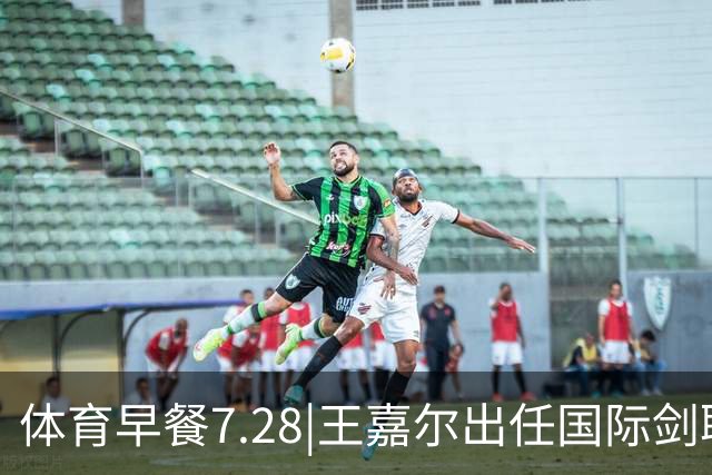 体育早餐7.28|王嘉尔出任国际剑联全球大使 中国男篮再胜喀麦隆队