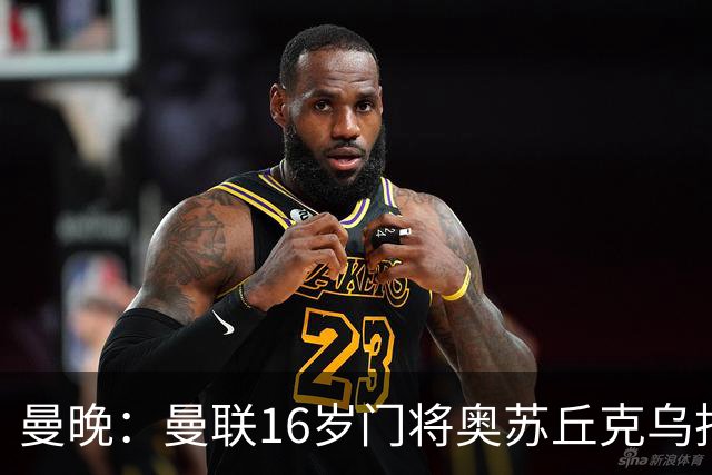 曼晚：曼联16岁门将奥苏丘克乌拒绝续约，将前往毕尔巴鄂竞技