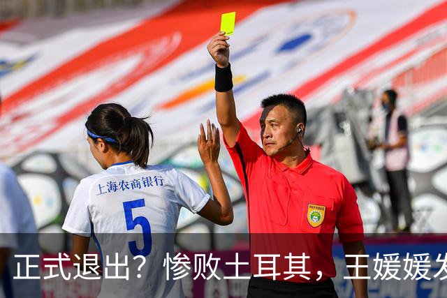 正式退出？惨败土耳其，王媛媛发声沮丧，官宣决定，赵勇看懂