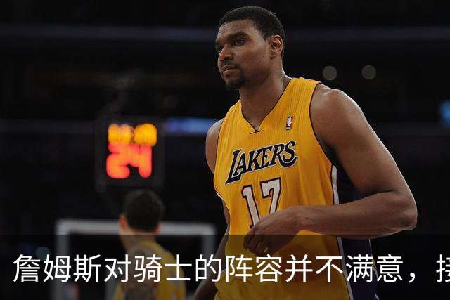 詹姆斯对骑士的阵容并不满意，接下来骑士会以2-3年合同签回哈登