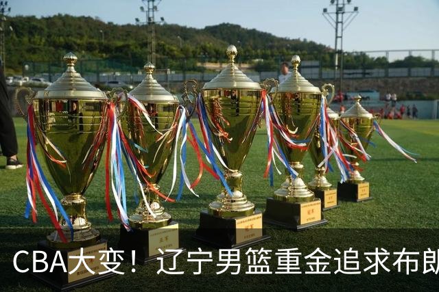 CBA大变！辽宁男篮重金追求布朗，胡金秋竟成“有价无市”香饽饽